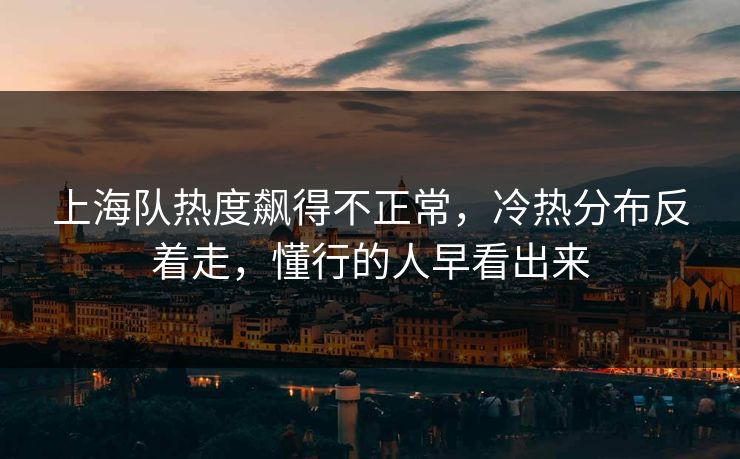 上海队热度飙得不正常，冷热分布反着走，懂行的人早看出来