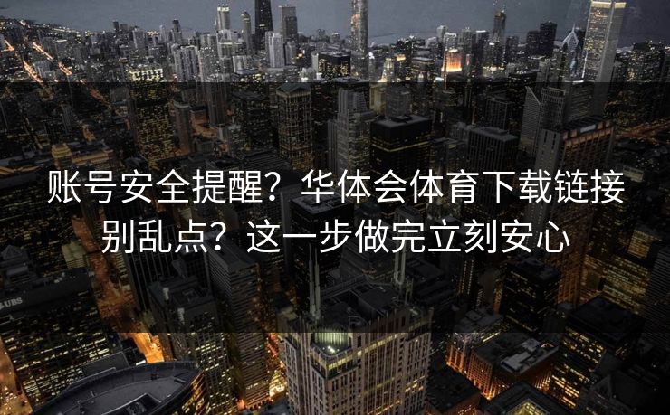 账号安全提醒？华体会体育下载链接别乱点？这一步做完立刻安心