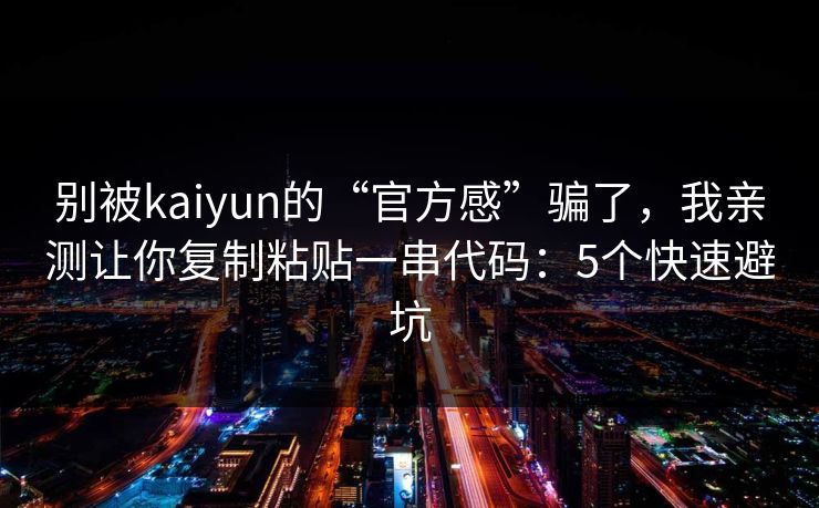 别被kaiyun的“官方感”骗了，我亲测让你复制粘贴一串代码：5个快速避坑