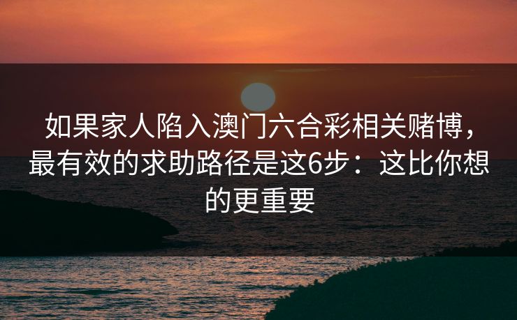 如果家人陷入澳门六合彩相关赌博，最有效的求助路径是这6步：这比你想的更重要