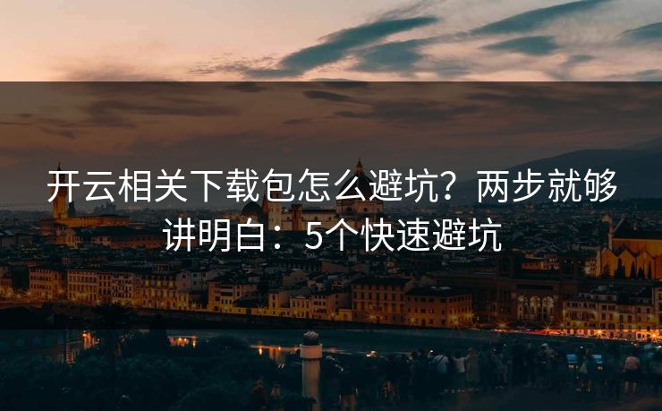 开云相关下载包怎么避坑？两步就够讲明白：5个快速避坑