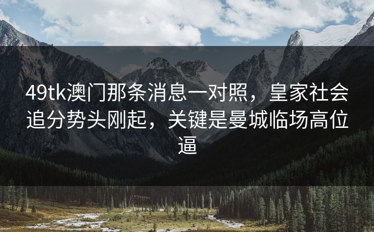 49tk澳门那条消息一对照，皇家社会追分势头刚起，关键是曼城临场高位逼