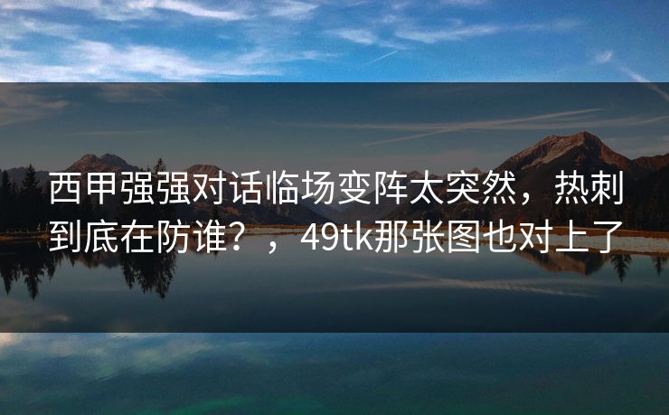 西甲强强对话临场变阵太突然，热刺到底在防谁？，49tk那张图也对上了