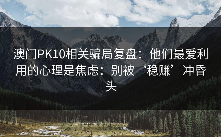 澳门PK10相关骗局复盘:他们最爱利用的心理是焦虑:别被‘稳赚’冲昏头 澳门PK10相关骗局复盘:他们最爱利用的心理是焦虑:别被‘稳赚’冲昏头