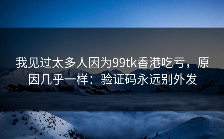 我见过太多人因为99tk香港吃亏，原因几乎一样：验证码永远别外发