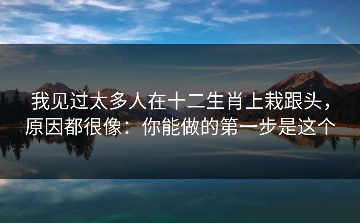 我见过太多人在十二生肖上栽跟头，原因都很像：你能做的第一步是这个