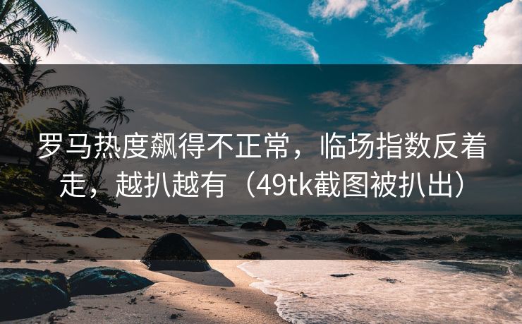 罗马热度飙得不正常，临场指数反着走，越扒越有（49tk截图被扒出）