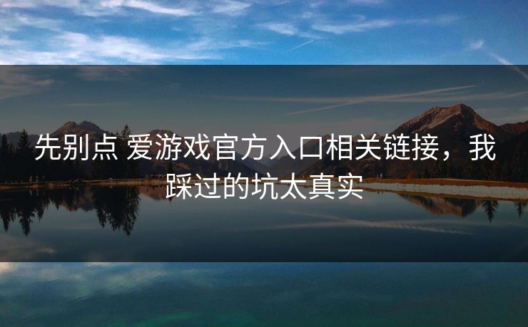 先别点 爱游戏官方入口相关链接，我踩过的坑太真实