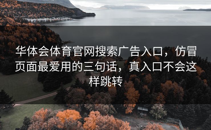 华体会体育官网搜索广告入口，仿冒页面最爱用的三句话，真入口不会这样跳转
