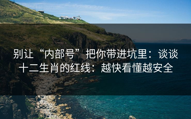 别让“内部号”把你带进坑里：谈谈十二生肖的红线：越快看懂越安全