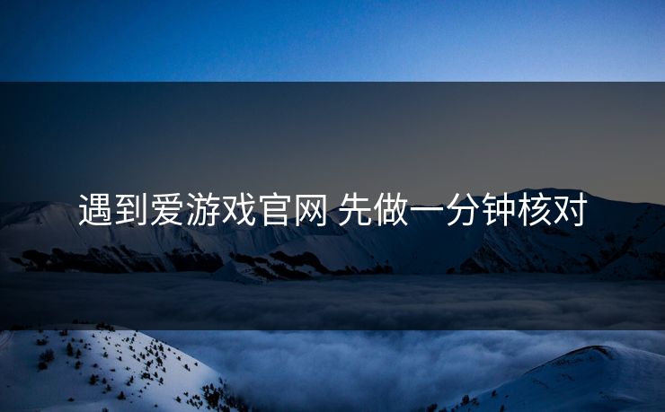 遇到爱游戏官网 先做一分钟核对