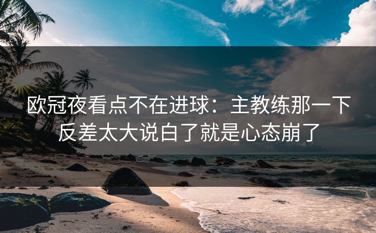 欧冠夜看点不在进球：主教练那一下反差太大说白了就是心态崩了