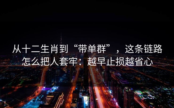 从十二生肖到“带单群”,这条链路怎么把人套牢:越早止损越省心 从十二生肖到“带单群”,这条链路怎么把人套牢:越早止损越省心