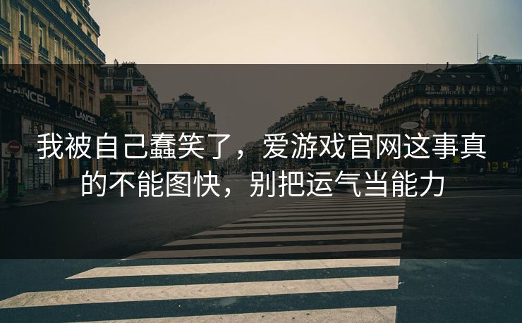 我被自己蠢笑了，爱游戏官网这事真的不能图快，别把运气当能力