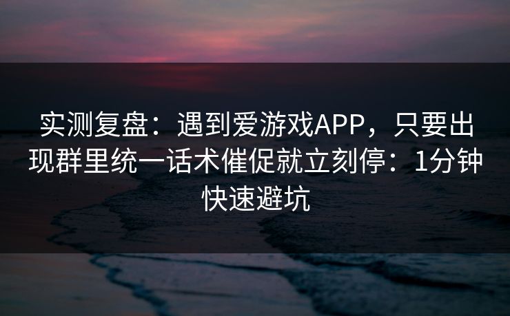实测复盘:遇到爱游戏APP,只要出现群里统一话术催促就立刻停:1分钟快速避坑 实测复盘:遇到爱游戏APP,只要出现群里统一话术催促就立刻停:1分钟快速避坑