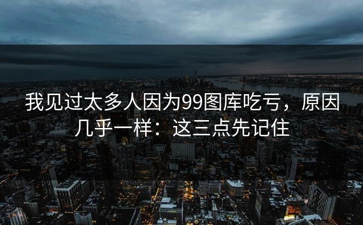 我见过太多人因为99图库吃亏,原因几乎一样:这三点先记住 我见过太多人因为99图库吃亏,原因几乎一样:这三点先记住