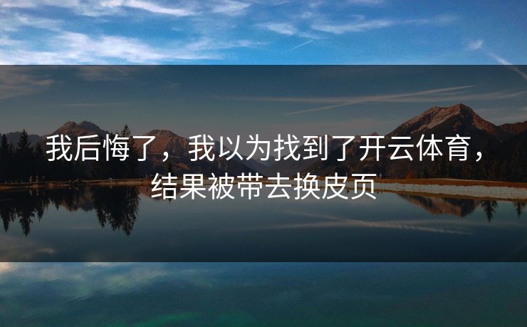 我后悔了，我以为找到了开云体育，结果被带去换皮页
