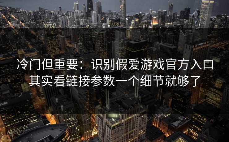 冷门但重要:识别假爱游戏官方入口其实看链接参数一个细节就够了 冷门但重要:识别假爱游戏官方入口其实看链接参数一个细节就够了