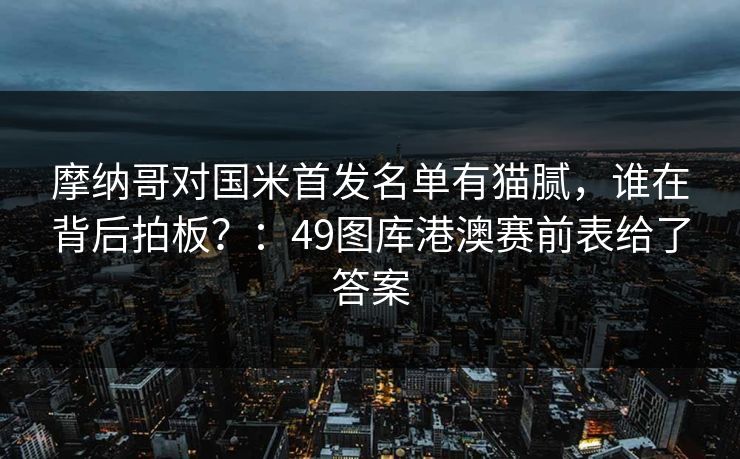 摩纳哥对国米首发名单有猫腻,谁在背后拍板?:49图库港澳赛前表给了答案 摩纳哥对国米首发名单有猫腻,谁在背后拍板?:49图库港澳赛前表给了答案