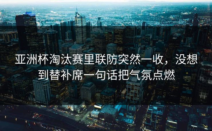 亚洲杯淘汰赛里联防突然一收,没想到替补席一句话把气氛点燃 亚洲杯淘汰赛里联防突然一收,没想到替补席一句话把气氛点燃