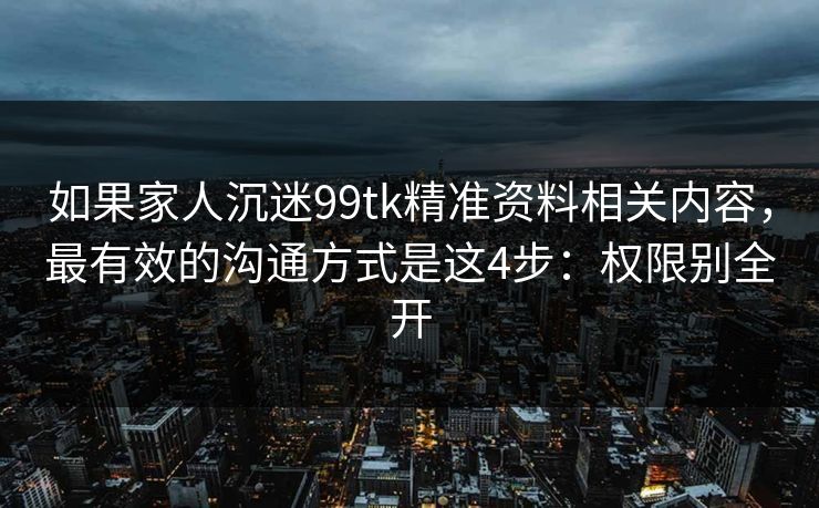 如果家人沉迷99tk精准资料相关内容，最有效的沟通方式是这4步：权限别全开