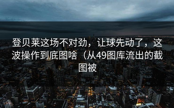 登贝莱这场不对劲，让球先动了，这波操作到底图啥（从49图库流出的截图被