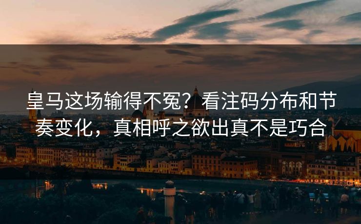 皇马这场输得不冤？看注码分布和节奏变化，真相呼之欲出真不是巧合
