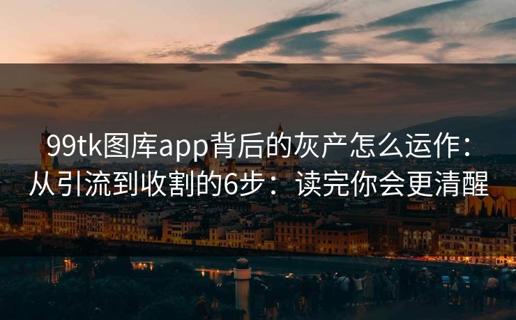 99tk图库app背后的灰产怎么运作：从引流到收割的6步：读完你会更清醒