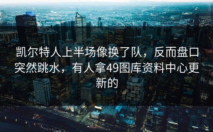 凯尔特人上半场像换了队，反而盘口突然跳水，有人拿49图库资料中心更新的