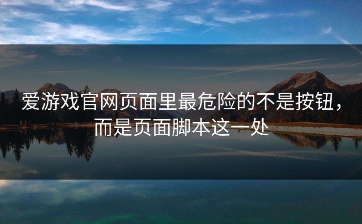 爱游戏官网页面里最危险的不是按钮,而是页面脚本这一处 爱游戏官网页面里最危险的不是按钮,而是页面脚本这一处