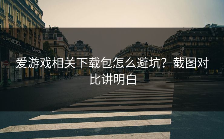 爱游戏相关下载包怎么避坑？截图对比讲明白