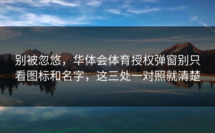 别被忽悠,华体会体育授权弹窗别只看图标和名字,这三处一对照就清楚 别被忽悠,华体会体育授权弹窗别只看图标和名字,这三处一对照就清楚