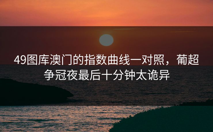 49图库澳门的指数曲线一对照，葡超争冠夜最后十分钟太诡异
