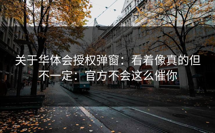 关于华体会授权弹窗:看着像真的但不一定:官方不会这么催你 关于华体会授权弹窗:看着像真的但不一定:官方不会这么催你