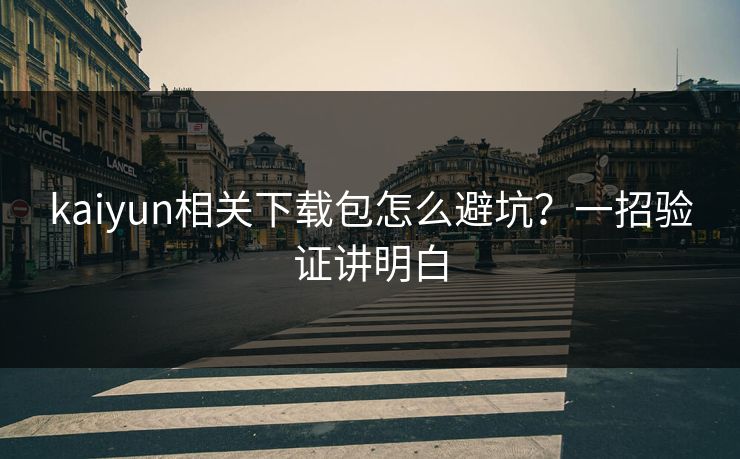 kaiyun相关下载包怎么避坑?一招验证讲明白 kaiyun相关下载包怎么避坑?一招验证讲明白