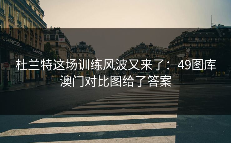 杜兰特这场训练风波又来了:49图库澳门对比图给了答案 杜兰特这场训练风波又来了:49图库澳门对比图给了答案