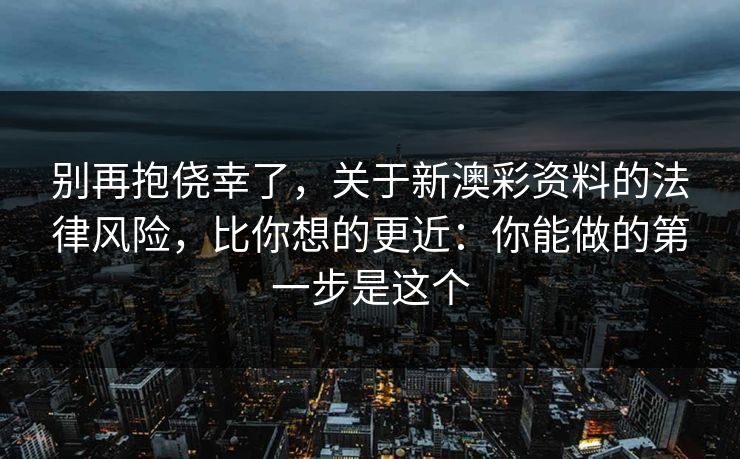 别再抱侥幸了,关于新澳彩资料的法律风险,比你想的更近:你能做的第一步是这个 别再抱侥幸了,关于新澳彩资料的法律风险,比你想的更近:你能做的第一步是这个