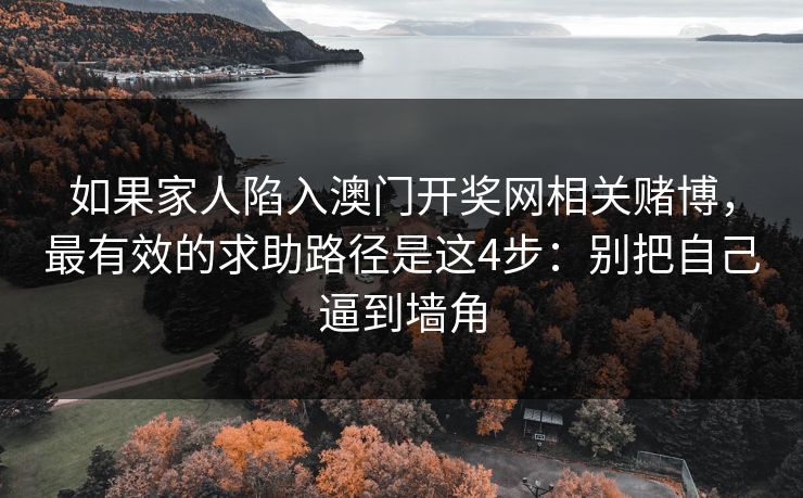 如果家人陷入澳门开奖网相关赌博,最有效的求助路径是这4步:别把自己逼到墙角 如果家人陷入澳门开奖网相关赌博,最有效的求助路径是这4步:别把自己逼到墙角